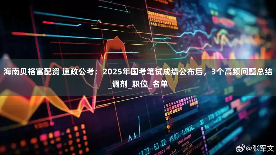 海南贝格富配资 速政公考：2025年国考笔试成绩公布后，3个高频问题总结_调剂_职位_名单