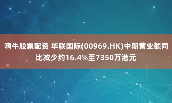 嗨牛股票配资 华联国际(00969.HK)中期营业额同比减少约16.4%至7350万港元
