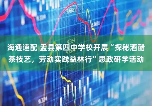 海通速配 盂县第四中学校开展“探秘酒醋茶技艺，劳动实践益林行”思政研学活动