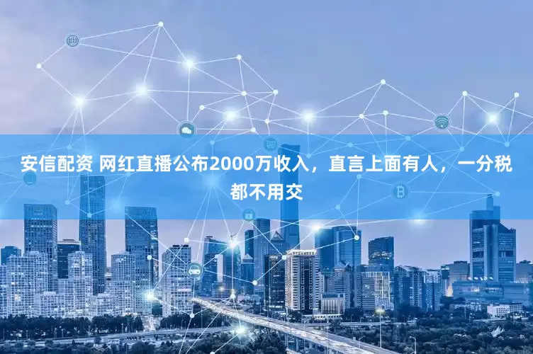 安信配资 网红直播公布2000万收入，直言上面有人，一分税都不用交