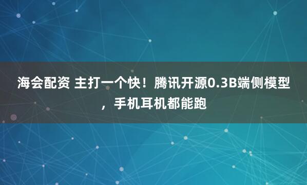 海会配资 主打一个快！腾讯开源0.3B端侧模型，手机耳机都能跑