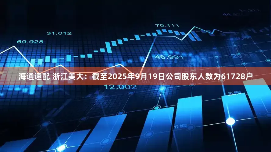 海通速配 浙江美大：截至2025年9月19日公司股东人数为61728户