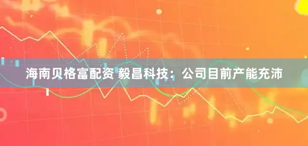 海南贝格富配资 毅昌科技：公司目前产能充沛