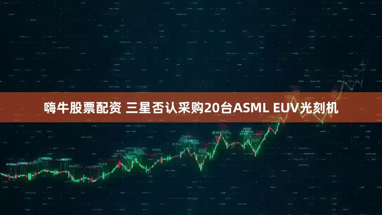 嗨牛股票配资 三星否认采购20台ASML EUV光刻机