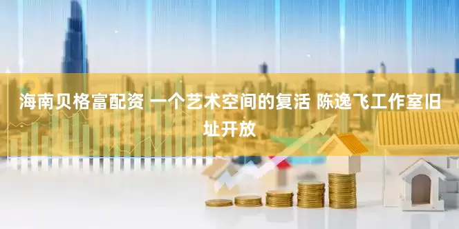 海南贝格富配资 一个艺术空间的复活 陈逸飞工作室旧址开放
