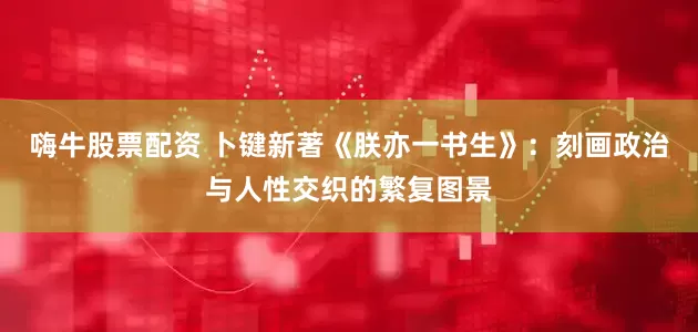 嗨牛股票配资 卜键新著《朕亦一书生》：刻画政治与人性交织的繁复图景