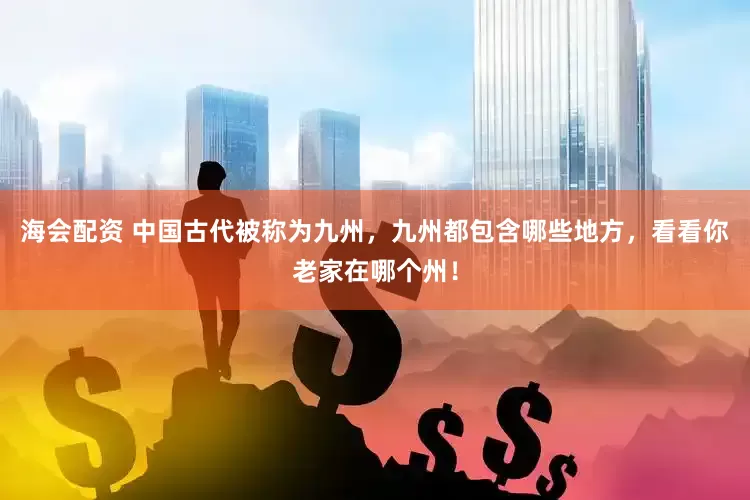 海会配资 中国古代被称为九州，九州都包含哪些地方，看看你老家在哪个州！
