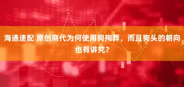 海通速配 原创商代为何使用狗殉葬，而且狗头的朝向也有讲究？