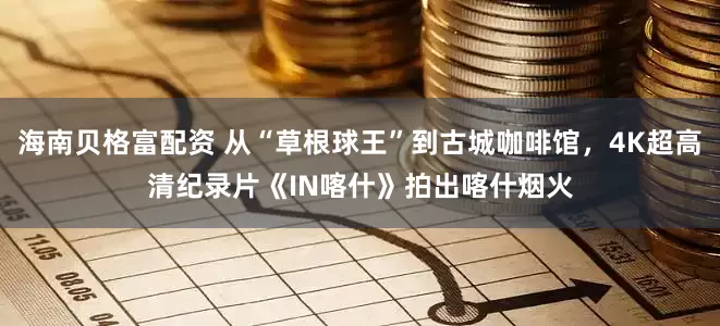 海南贝格富配资 从“草根球王”到古城咖啡馆，4K超高清纪录片《IN喀什》拍出喀什烟火