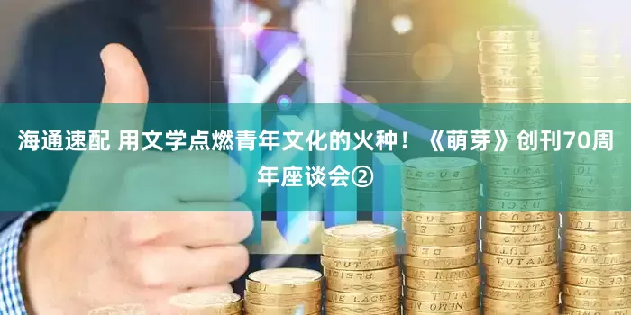 海通速配 用文学点燃青年文化的火种！《萌芽》创刊70周年座谈会②
